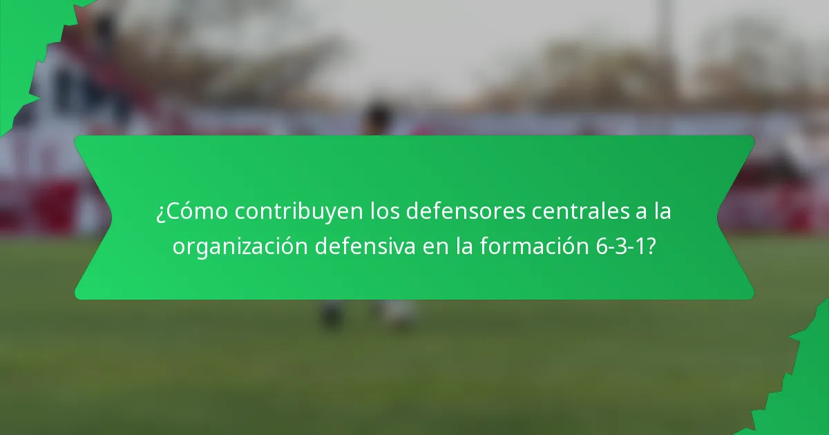 ¿Cómo contribuyen los defensores centrales a la organización defensiva en la formación 6-3-1?