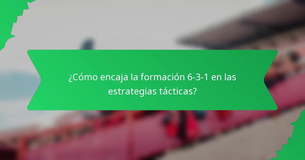 ¿Cómo encaja la formación 6-3-1 en las estrategias tácticas?