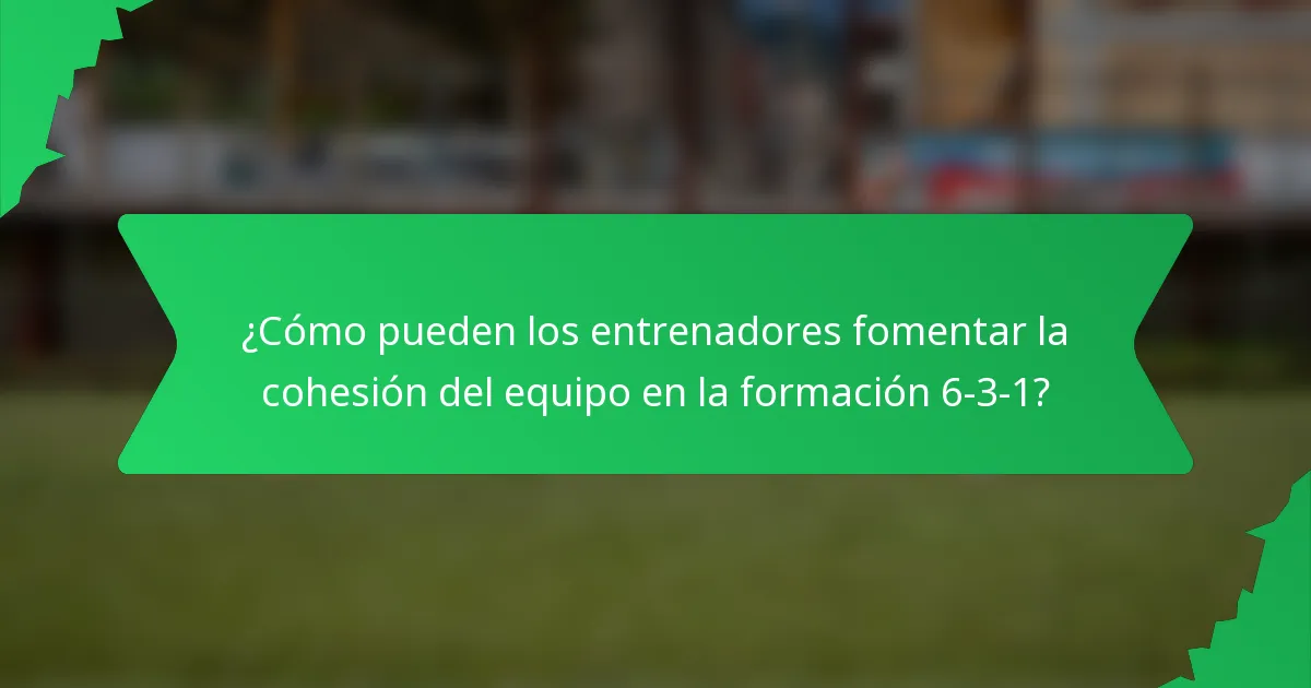 ¿Cómo pueden los entrenadores fomentar la cohesión del equipo en la formación 6-3-1?