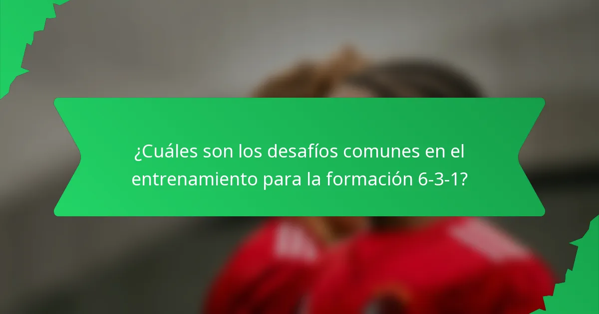 ¿Cuáles son los desafíos comunes en el entrenamiento para la formación 6-3-1?