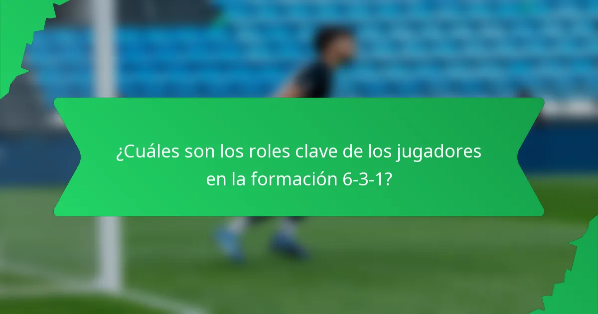 ¿Cuáles son los roles clave de los jugadores en la formación 6-3-1?