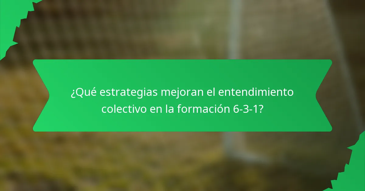¿Qué estrategias mejoran el entendimiento colectivo en la formación 6-3-1?