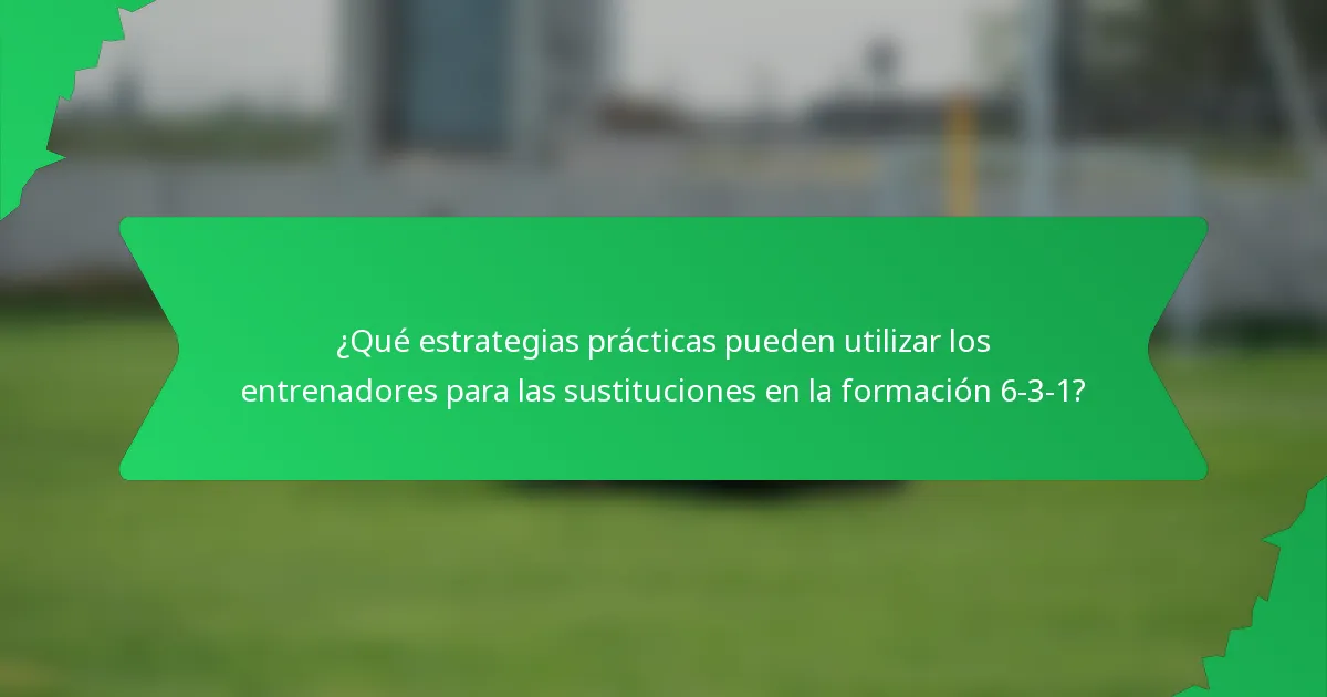 ¿Qué estrategias prácticas pueden utilizar los entrenadores para las sustituciones en la formación 6-3-1?
