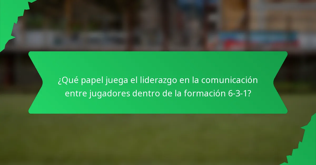 ¿Qué papel juega el liderazgo en la comunicación entre jugadores dentro de la formación 6-3-1?